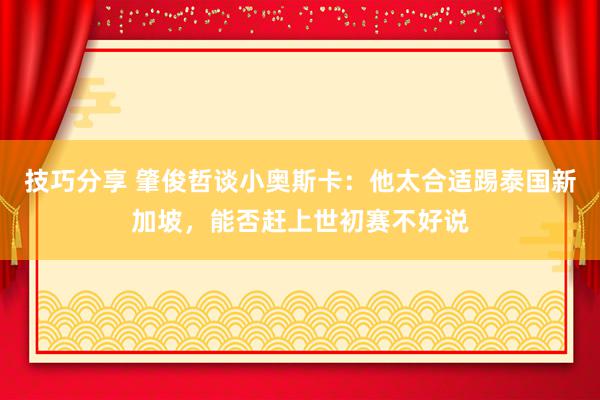 技巧分享 肇俊哲谈小奥斯卡：他太合适踢泰国新加坡，能否赶上世初赛不好说