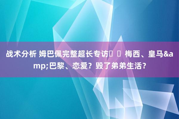 战术分析 姆巴佩完整超长专访⭐️梅西、皇马&巴黎、恋爱？毁了弟弟生活？