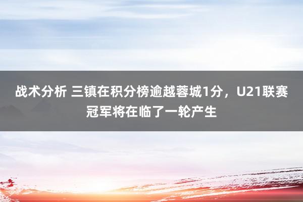 战术分析 三镇在积分榜逾越蓉城1分，U21联赛冠军将在临了一轮产生