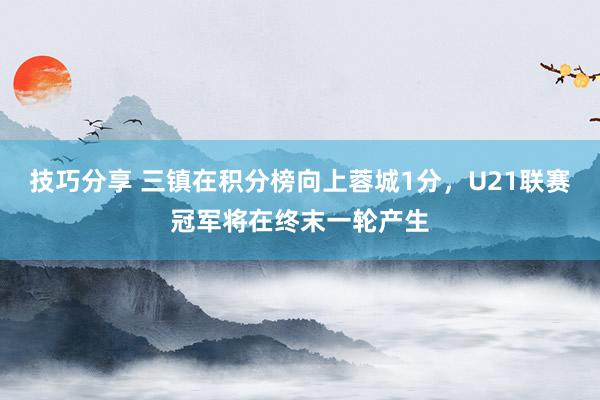 技巧分享 三镇在积分榜向上蓉城1分，U21联赛冠军将在终末一轮产生