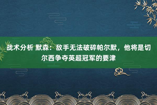 战术分析 默森：敌手无法破碎帕尔默，他将是切尔西争夺英超冠军的要津