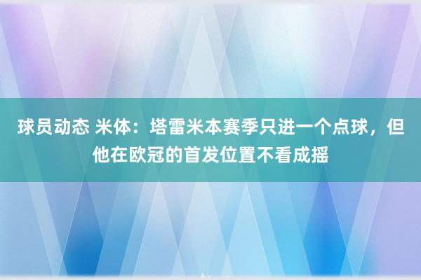 球员动态 米体：塔雷米本赛季只进一个点球，但他在欧冠的首发位置不看成摇