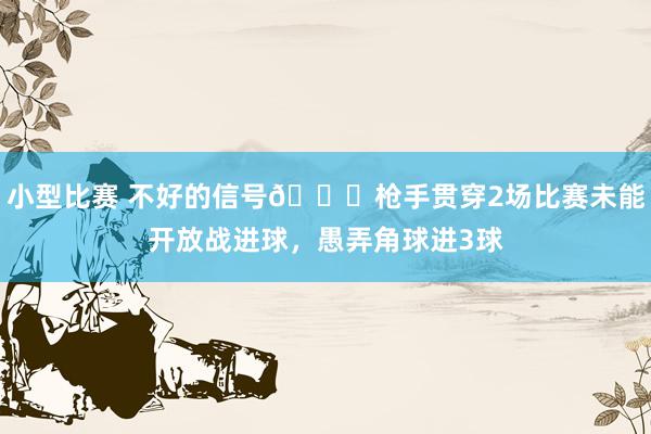 小型比赛 不好的信号😕枪手贯穿2场比赛未能开放战进球，愚弄角球进3球