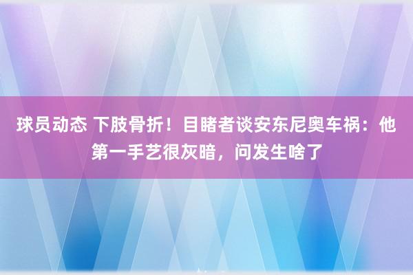 球员动态 下肢骨折！目睹者谈安东尼奥车祸：他第一手艺很灰暗，问发生啥了