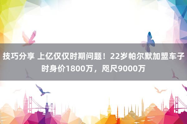 技巧分享 上亿仅仅时期问题！22岁帕尔默加盟车子时身价1800万，咫尺9000万