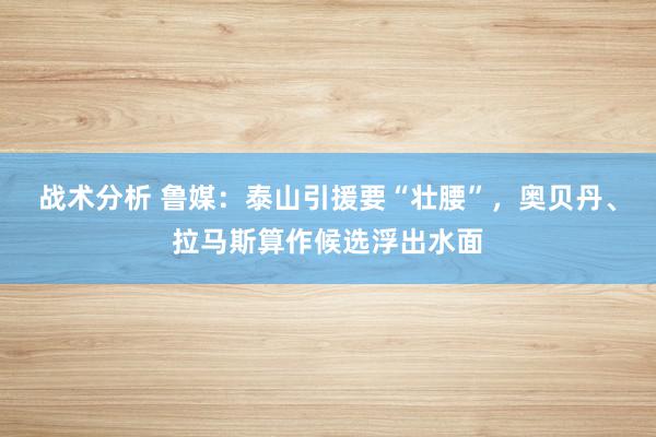 战术分析 鲁媒：泰山引援要“壮腰”，奥贝丹、拉马斯算作候选浮出水面