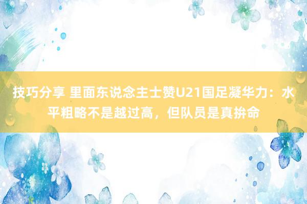 技巧分享 里面东说念主士赞U21国足凝华力：水平粗略不是越过高，但队员是真拚命