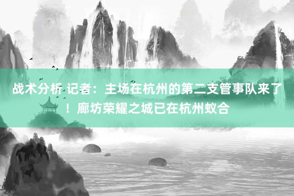 战术分析 记者：主场在杭州的第二支管事队来了！廊坊荣耀之城已在杭州蚁合