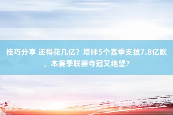 技巧分享 还得花几亿？塔帅5个赛季支拨7.8亿欧，本赛季联赛夺冠又绝望？