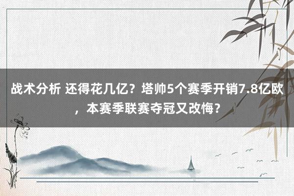 战术分析 还得花几亿？塔帅5个赛季开销7.8亿欧，本赛季联赛夺冠又改悔？