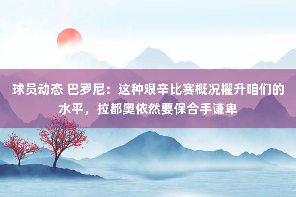 球员动态 巴罗尼：这种艰辛比赛概况擢升咱们的水平，拉都奥依然要保合手谦卑