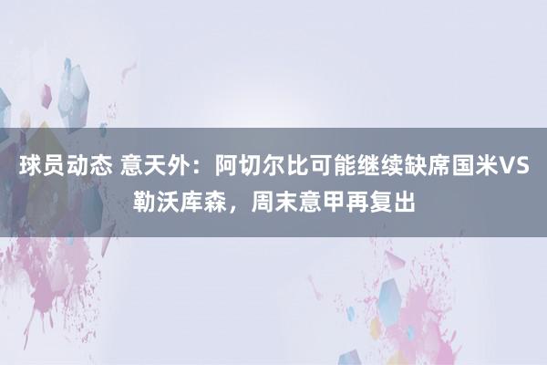 球员动态 意天外：阿切尔比可能继续缺席国米VS勒沃库森，周末意甲再复出