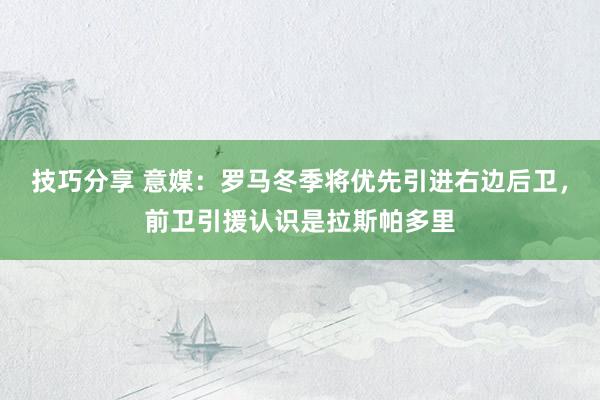 技巧分享 意媒：罗马冬季将优先引进右边后卫，前卫引援认识是拉斯帕多里