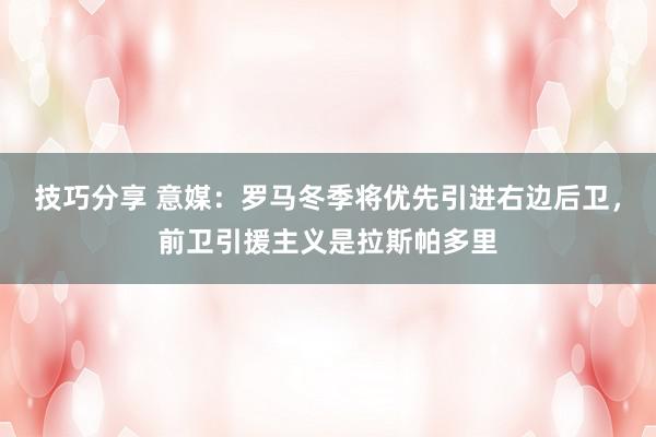 技巧分享 意媒：罗马冬季将优先引进右边后卫，前卫引援主义是拉斯帕多里