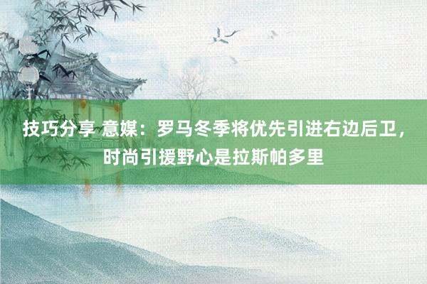 技巧分享 意媒：罗马冬季将优先引进右边后卫，时尚引援野心是拉斯帕多里