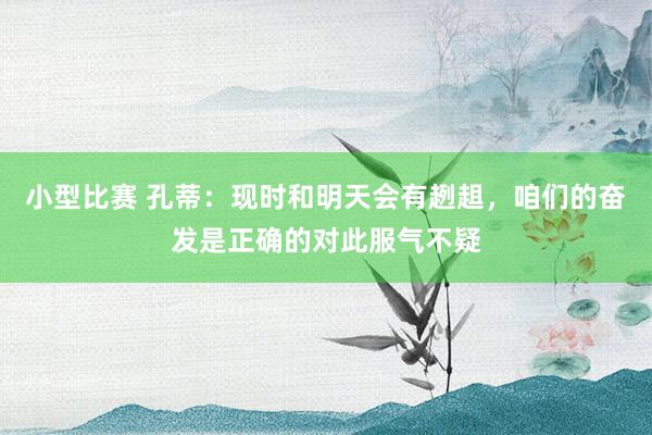 小型比赛 孔蒂：现时和明天会有趔趄，咱们的奋发是正确的对此服气不疑