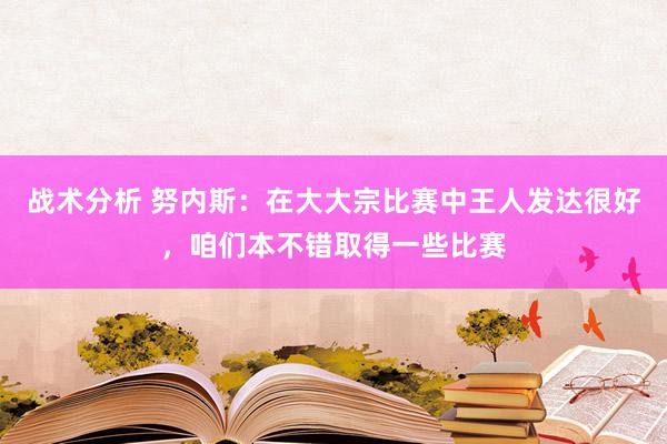 战术分析 努内斯：在大大宗比赛中王人发达很好，咱们本不错取得一些比赛