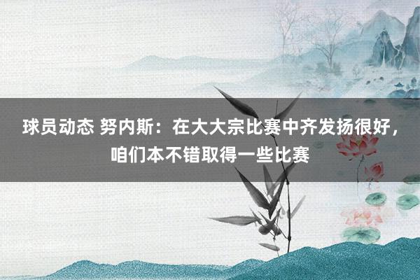 球员动态 努内斯：在大大宗比赛中齐发扬很好，咱们本不错取得一些比赛