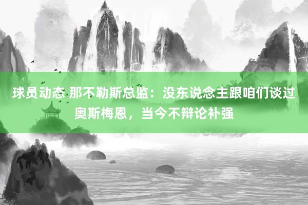 球员动态 那不勒斯总监：没东说念主跟咱们谈过奥斯梅恩，当今不辩论补强