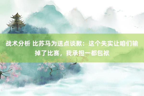 战术分析 比苏马为送点谈歉：这个失实让咱们输掉了比赛，我承担一都包袱