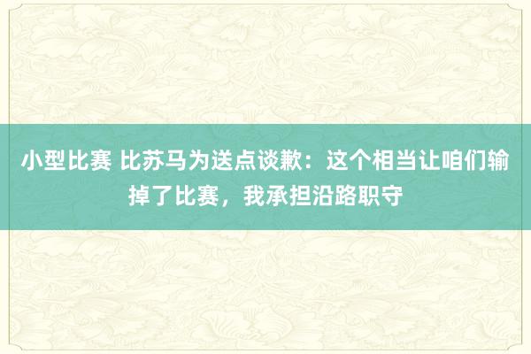 小型比赛 比苏马为送点谈歉：这个相当让咱们输掉了比赛，我承担沿路职守