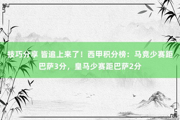 技巧分享 皆追上来了！西甲积分榜：马竞少赛距巴萨3分，皇马少赛距巴萨2分