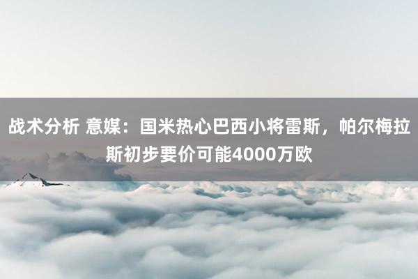 战术分析 意媒：国米热心巴西小将雷斯，帕尔梅拉斯初步要价可能4000万欧