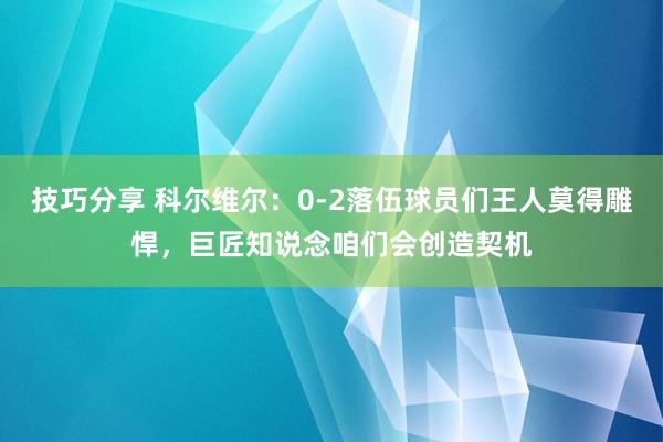 技巧分享 科尔维尔：0-2落伍球员们王人莫得雕悍，巨匠知说念咱们会创造契机