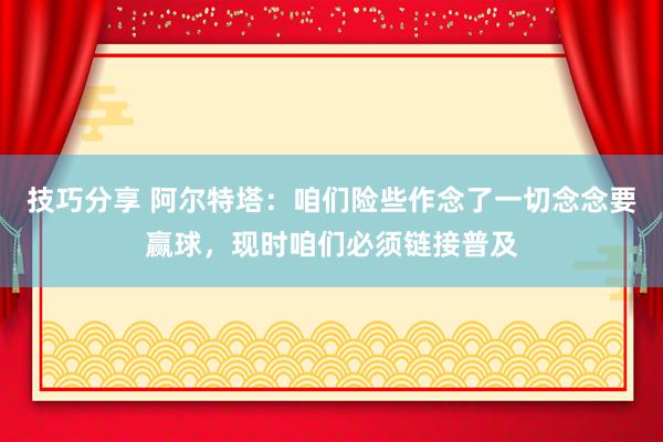 技巧分享 阿尔特塔：咱们险些作念了一切念念要赢球，现时咱们必须链接普及