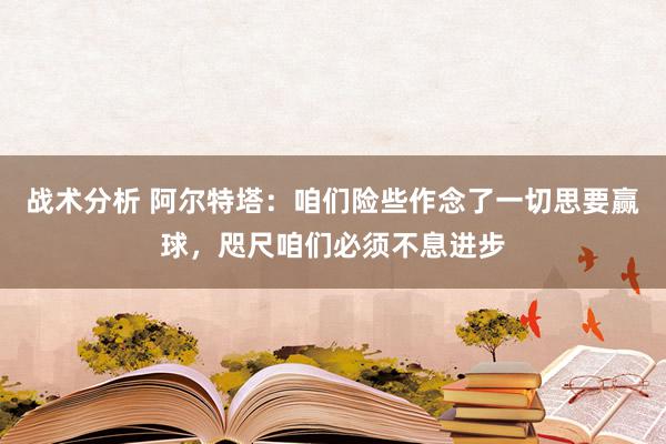 战术分析 阿尔特塔：咱们险些作念了一切思要赢球，咫尺咱们必须不息进步