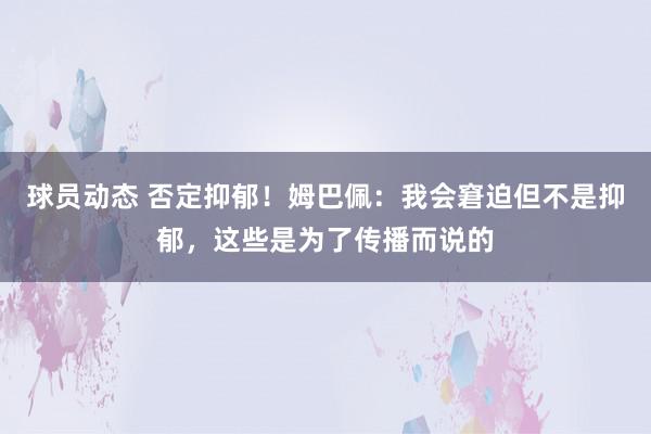 球员动态 否定抑郁！姆巴佩：我会窘迫但不是抑郁，这些是为了传播而说的