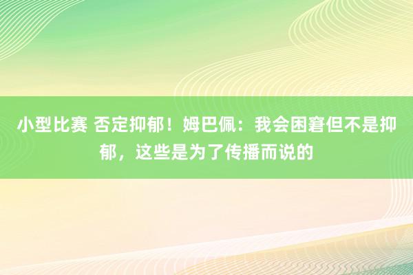 小型比赛 否定抑郁！姆巴佩：我会困窘但不是抑郁，这些是为了传播而说的