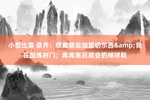 小型比赛 桑乔：很戴德能加盟切尔西&我在加练射门；库库赛后就会扔掉球鞋