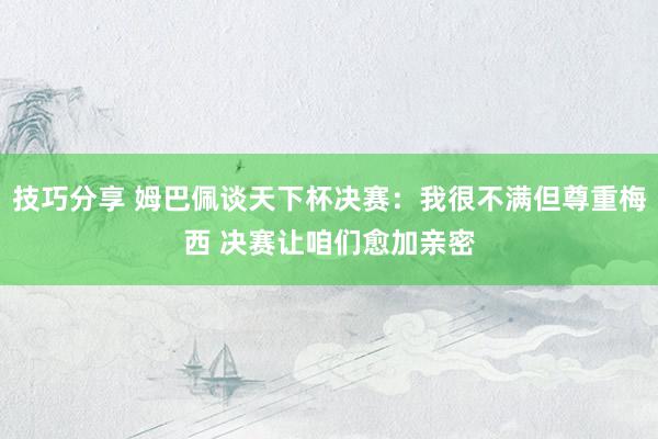 技巧分享 姆巴佩谈天下杯决赛：我很不满但尊重梅西 决赛让咱们愈加亲密