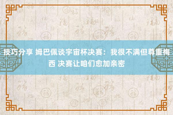 技巧分享 姆巴佩谈宇宙杯决赛：我很不满但尊重梅西 决赛让咱们愈加亲密