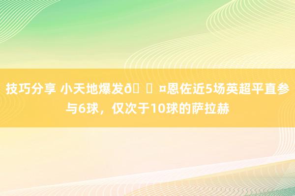 技巧分享 小天地爆发😤恩佐近5场英超平直参与6球，仅次于10球的萨拉赫