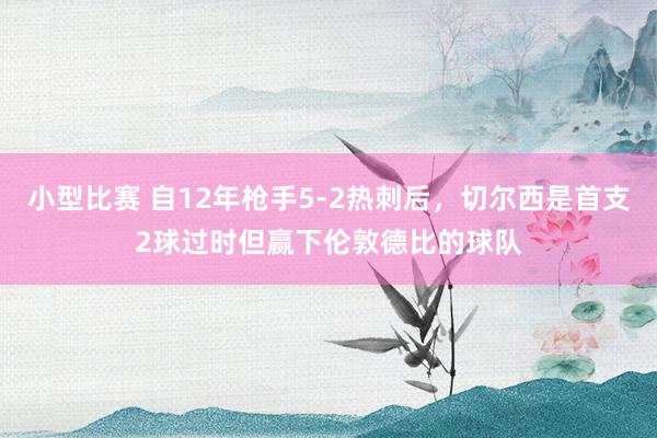 小型比赛 自12年枪手5-2热刺后，切尔西是首支2球过时但赢下伦敦德比的球队