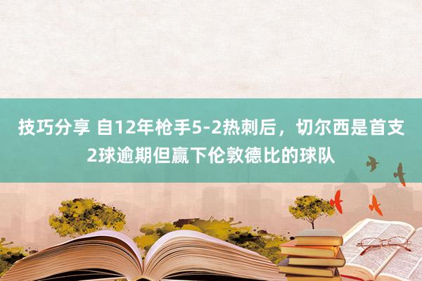 技巧分享 自12年枪手5-2热刺后，切尔西是首支2球逾期但赢下伦敦德比的球队