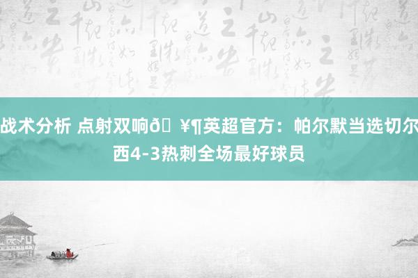 战术分析 点射双响🥶英超官方：帕尔默当选切尔西4-3热刺全场最好球员