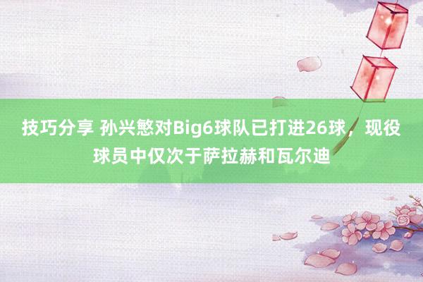 技巧分享 孙兴慜对Big6球队已打进26球，现役球员中仅次于萨拉赫和瓦尔迪