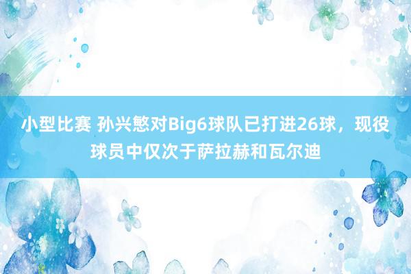 小型比赛 孙兴慜对Big6球队已打进26球，现役球员中仅次于萨拉赫和瓦尔迪