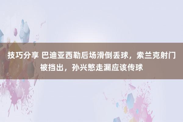 技巧分享 巴迪亚西勒后场滑倒丢球，索兰克射门被挡出，孙兴慜走漏应该传球