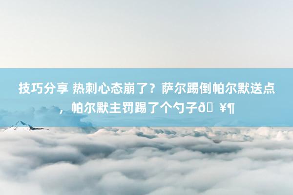 技巧分享 热刺心态崩了？萨尔踢倒帕尔默送点，帕尔默主罚踢了个勺子🥶