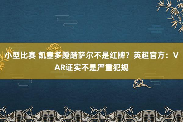 小型比赛 凯塞多蹬踏萨尔不是红牌？英超官方：VAR证实不是严重犯规