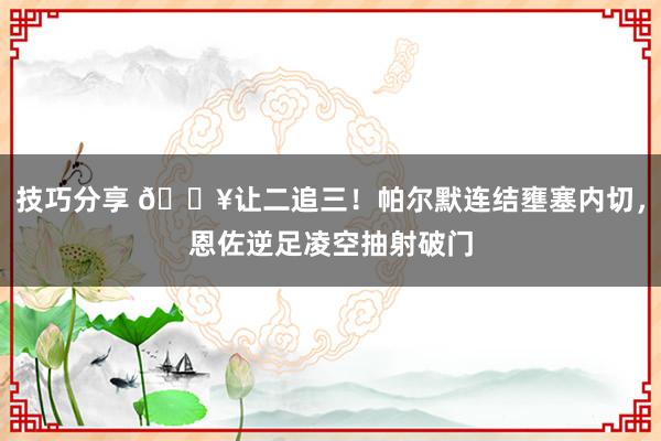 技巧分享 💥让二追三！帕尔默连结壅塞内切，恩佐逆足凌空抽射破门