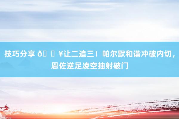 技巧分享 💥让二追三！帕尔默和谐冲破内切，恩佐逆足凌空抽射破门