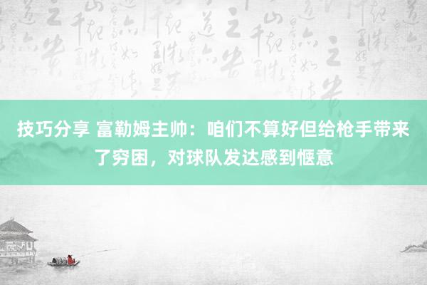 技巧分享 富勒姆主帅：咱们不算好但给枪手带来了穷困，对球队发达感到惬意