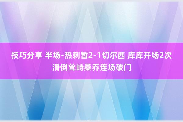 技巧分享 半场-热刺暂2-1切尔西 库库开场2次滑倒耸峙桑乔连场破门