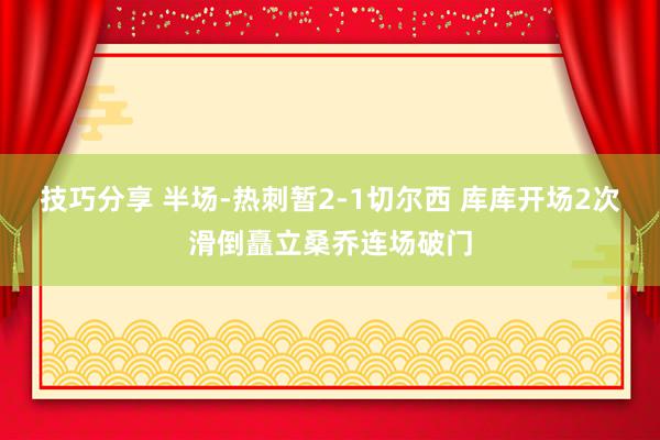 技巧分享 半场-热刺暂2-1切尔西 库库开场2次滑倒矗立桑乔连场破门