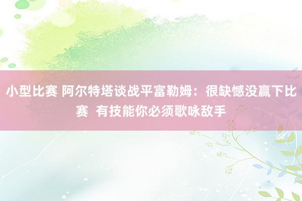 小型比赛 阿尔特塔谈战平富勒姆：很缺憾没赢下比赛  有技能你必须歌咏敌手